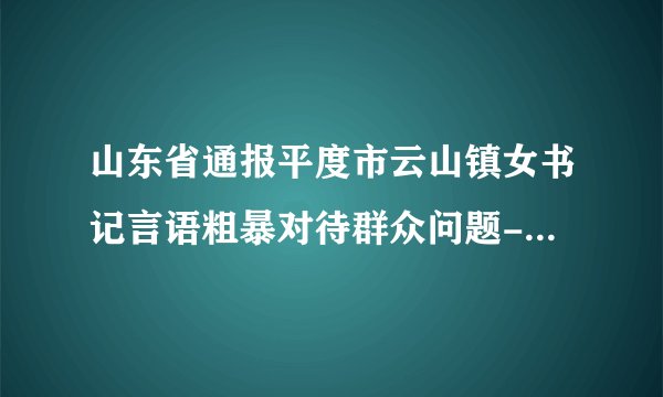 山东省通报平度市云山镇女书记言语粗暴对待群众问题--仅仅是免职？