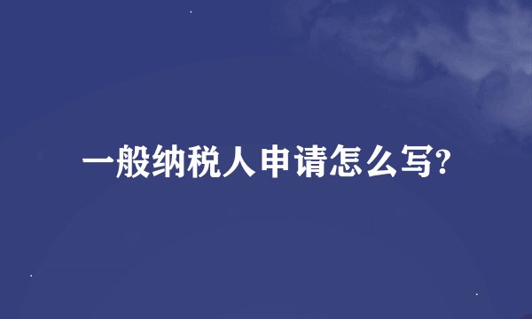 一般纳税人申请怎么写?