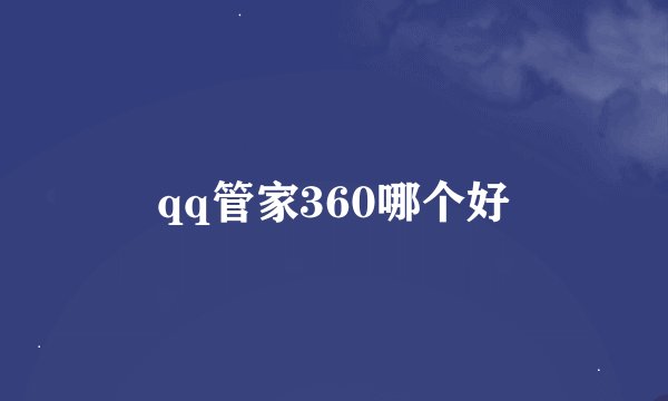 qq管家360哪个好