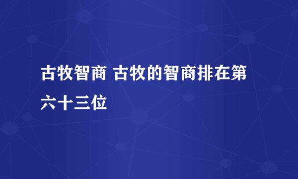 古牧智商 古牧的智商排在第六十三位