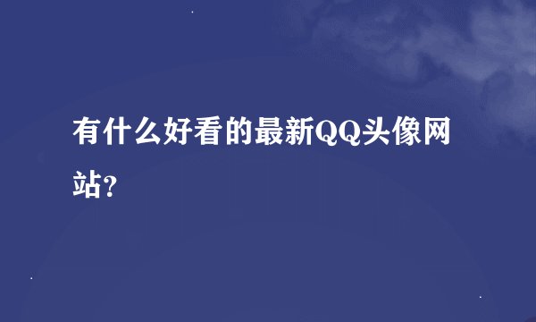 有什么好看的最新QQ头像网站？