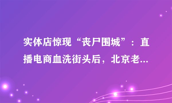 实体店惊现“丧尸围城”：直播电商血洗街头后，北京老板娘亮出核武器级反杀