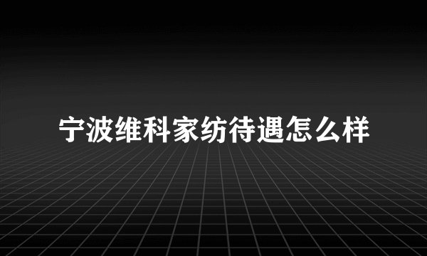 宁波维科家纺待遇怎么样
