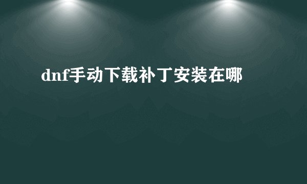 dnf手动下载补丁安装在哪