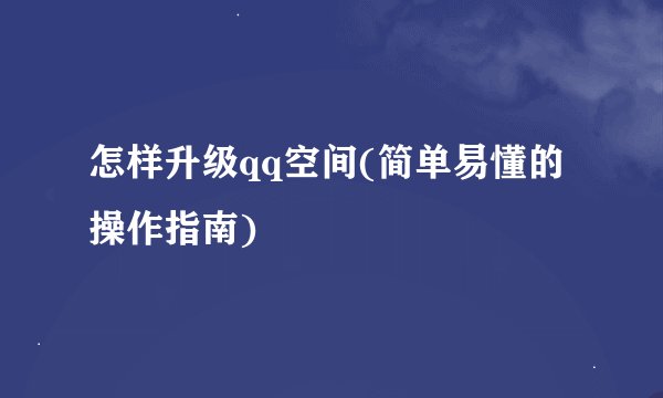 怎样升级qq空间(简单易懂的操作指南)