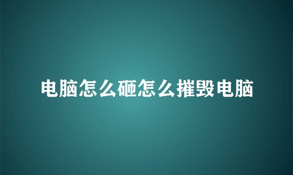 电脑怎么砸怎么摧毁电脑