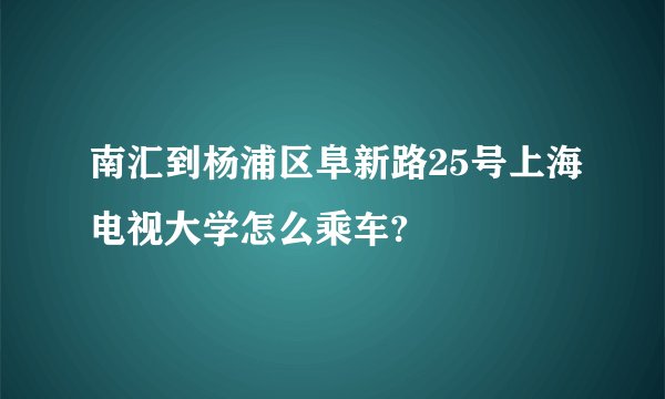 南汇到杨浦区阜新路25号上海电视大学怎么乘车?