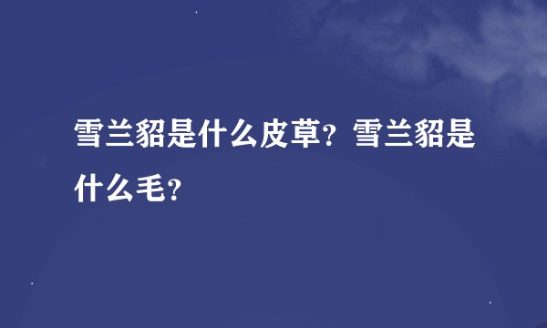 雪兰貂是什么皮草？雪兰貂是什么毛？