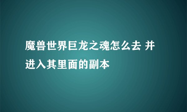 魔兽世界巨龙之魂怎么去 并进入其里面的副本