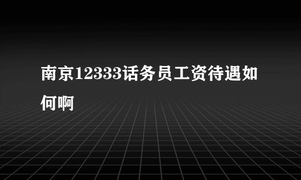 南京12333话务员工资待遇如何啊