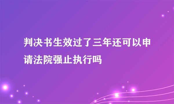 判决书生效过了三年还可以申请法院强止执行吗