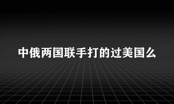 中俄两国联手打的过美国么