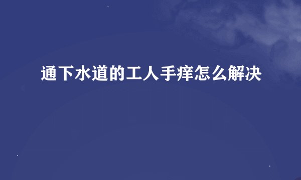 通下水道的工人手痒怎么解决