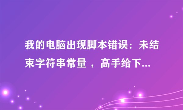 我的电脑出现脚本错误:未结束字符串常量 ,高手给下解决方案~~跪求答案