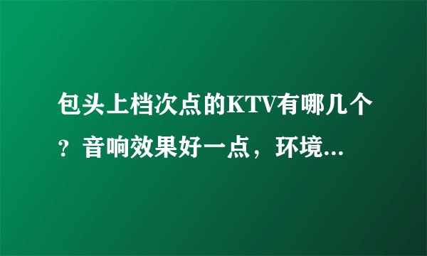 包头上档次点的KTV有哪几个？音响效果好一点，环境好一点。