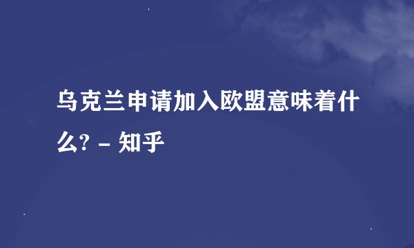 乌克兰申请加入欧盟意味着什么? - 知乎