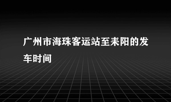 广州市海珠客运站至耒阳的发车时间