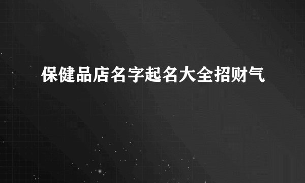 保健品店名字起名大全招财气