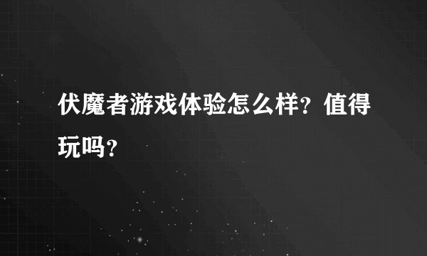 伏魔者游戏体验怎么样？值得玩吗？