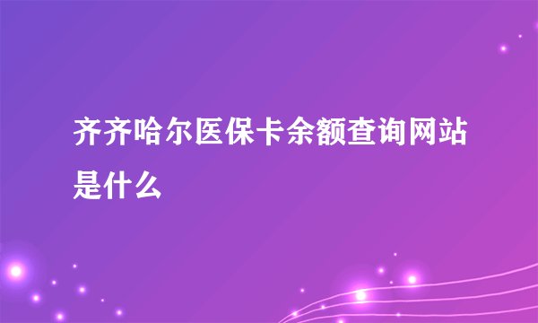 齐齐哈尔医保卡余额查询网站是什么