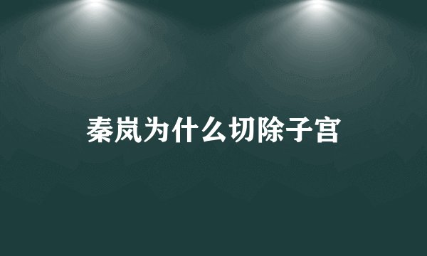 秦岚为什么切除子宫