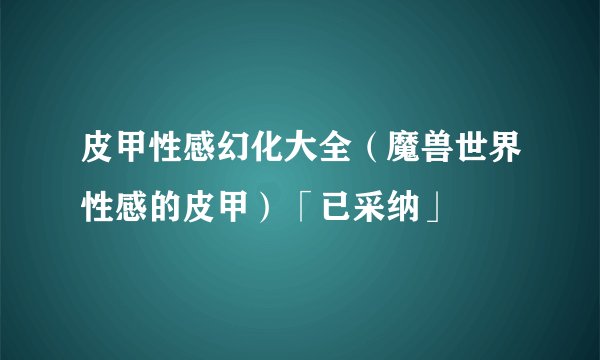 皮甲性感幻化大全（魔兽世界性感的皮甲）「已采纳」