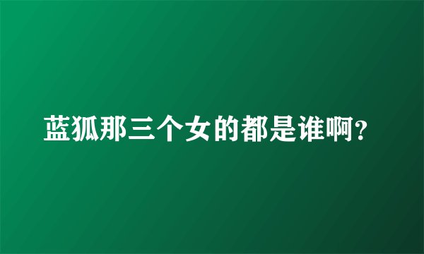 蓝狐那三个女的都是谁啊？