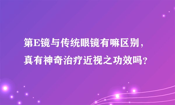 第E镜与传统眼镜有嘛区别，真有神奇治疗近视之功效吗？