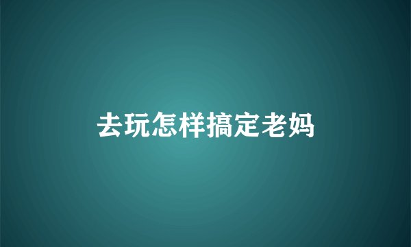 去玩怎样搞定老妈