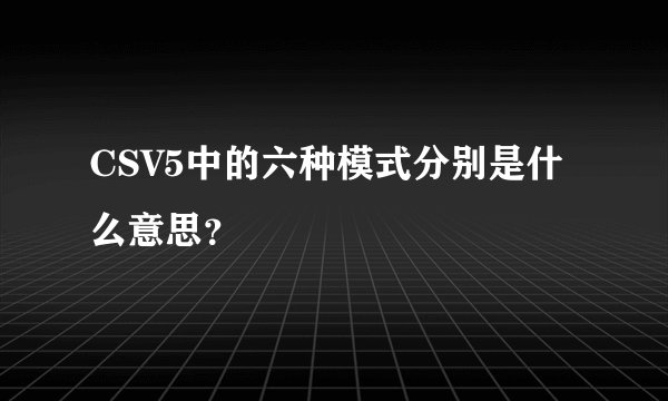 CSV5中的六种模式分别是什么意思？
