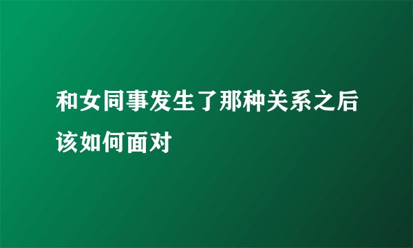 和女同事发生了那种关系之后该如何面对