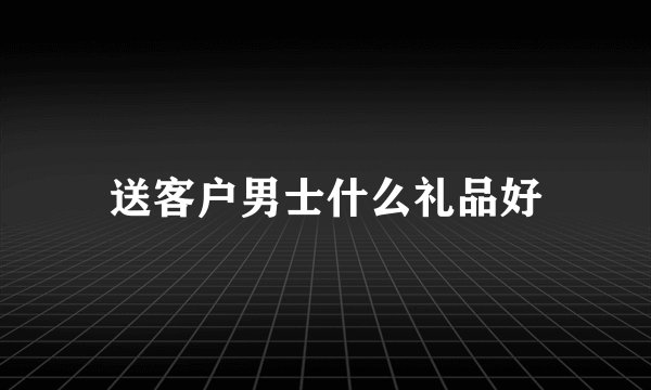 送客户男士什么礼品好
