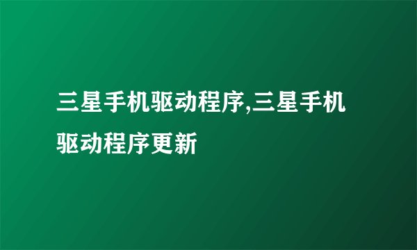三星手机驱动程序,三星手机驱动程序更新