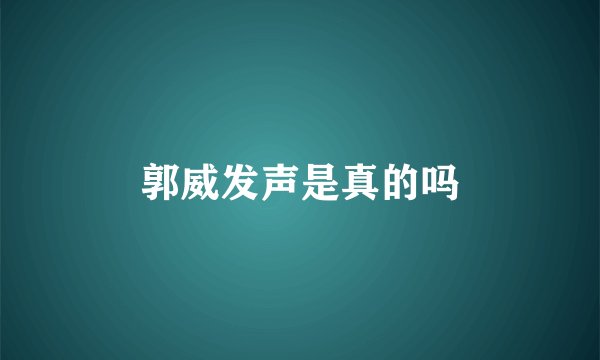 郭威发声是真的吗