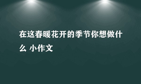 在这春暖花开的季节你想做什么 小作文