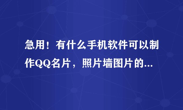 急用！有什么手机软件可以制作QQ名片，照片墙图片的。知道的答下，?
