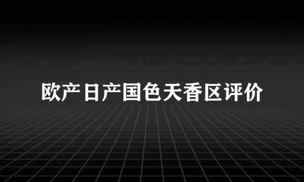 欧产日产国色天香区评价