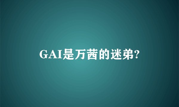 GAI是万茜的迷弟?