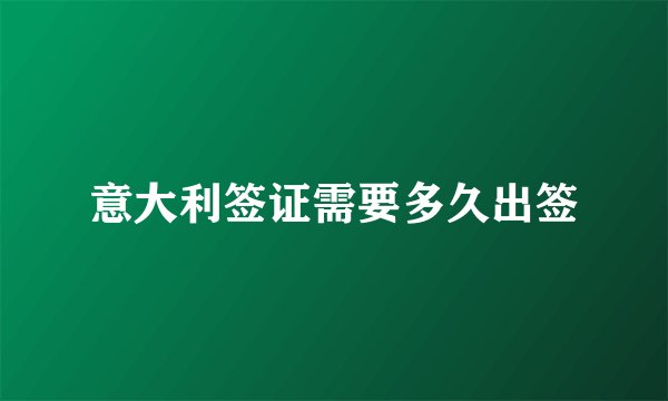意大利签证需要多久出签