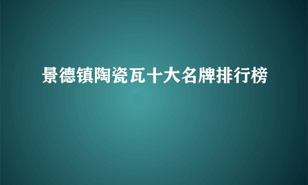 景德镇陶瓷瓦十大名牌排行榜
