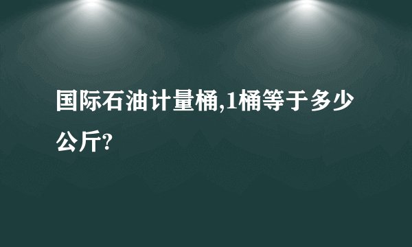 国际石油计量桶,1桶等于多少公斤?