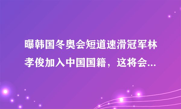 曝韩国冬奥会短道速滑冠军林孝俊加入中国国籍，这将会给中国短道速滑队带来哪些帮助？