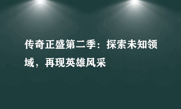 传奇正盛第二季：探索未知领域，再现英雄风采