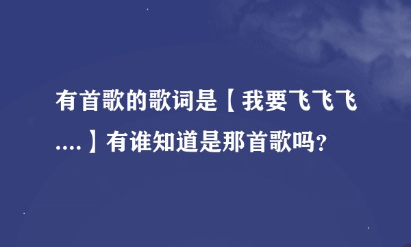 有首歌的歌词是【我要飞飞飞....】有谁知道是那首歌吗？