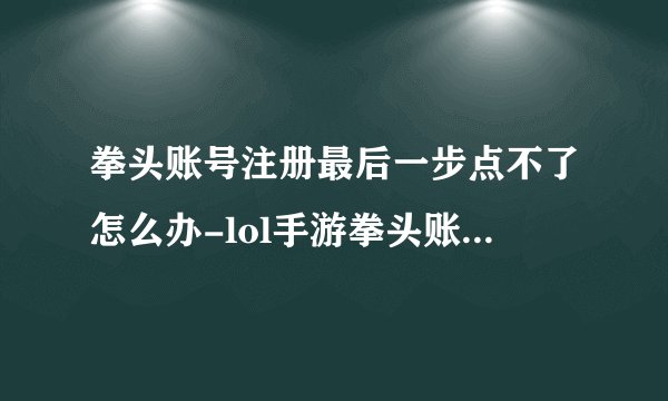 拳头账号注册最后一步点不了怎么办-lol手游拳头账号注册最后一步点不了解决办法