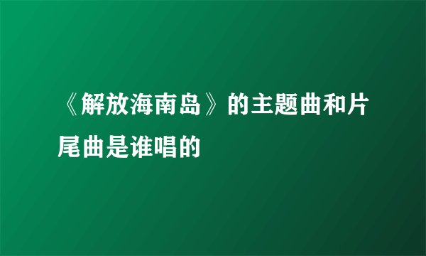 《解放海南岛》的主题曲和片尾曲是谁唱的