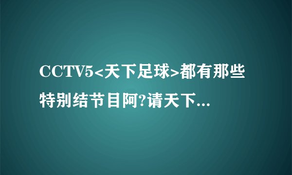 CCTV5<天下足球>都有那些特别结节目阿?请天下足球迷说几个,越多越好,!