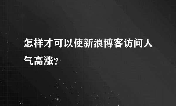 怎样才可以使新浪博客访问人气高涨？