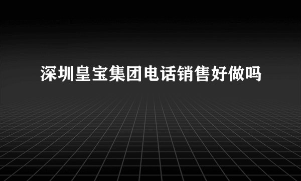 深圳皇宝集团电话销售好做吗