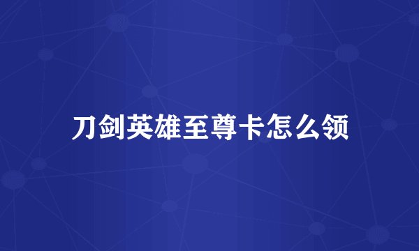 刀剑英雄至尊卡怎么领